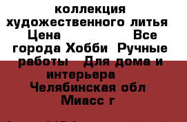 коллекция художественного литья › Цена ­ 1 200 000 - Все города Хобби. Ручные работы » Для дома и интерьера   . Челябинская обл.,Миасс г.